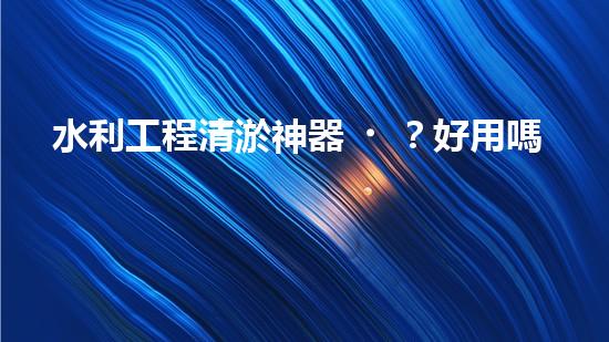 水利工程清淤神器？好用嗎！